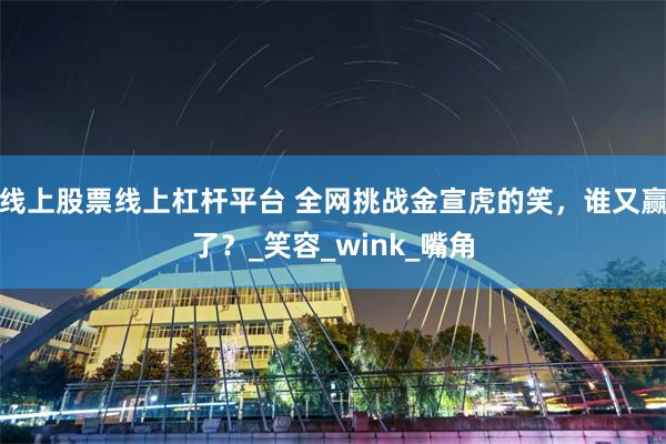 线上股票线上杠杆平台 全网挑战金宣虎的笑，谁又赢了？_笑容_wink_嘴角
