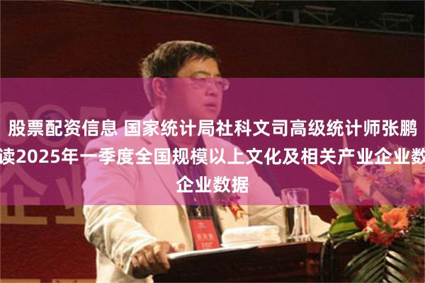 股票配资信息 国家统计局社科文司高级统计师张鹏解读2025年一季度全国规模以上文化及相关产业企业数据