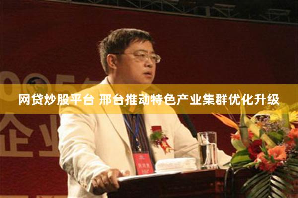 网贷炒股平台 邢台推动特色产业集群优化升级