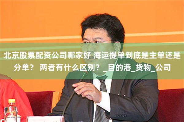 北京股票配资公司哪家好 海运提单到底是主单还是分单？ 两者有什么区别？_目的港_货物_公司