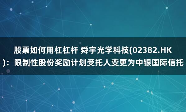 股票如何用杠杠杆 舜宇光学科技(02382.HK)：限制性股份奖励计划受托人变更为中银国际信托