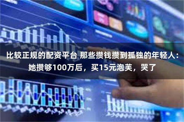 比较正规的配资平台 那些攒钱攒到孤独的年轻人：她攒够100万后，买15元泡芙，哭了