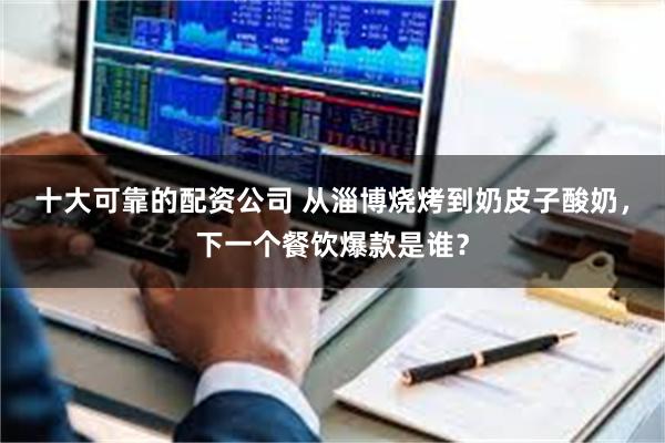 十大可靠的配资公司 从淄博烧烤到奶皮子酸奶，下一个餐饮爆款是谁？