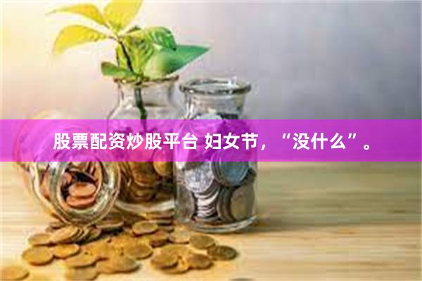 股票配资炒股平台 妇女节，“没什么”。