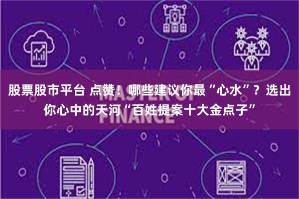 股票股市平台 点赞！哪些建议你最“心水”？选出你心中的天河“百姓提案十大金点子”
