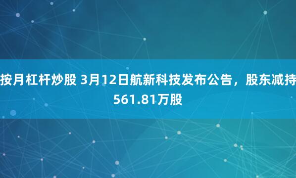 按月杠杆炒股 3月12日航新科技发布公告，股东减持561.81万股