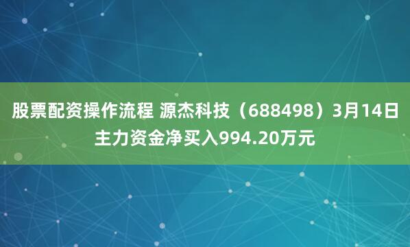 股票配资操作流程 源杰科技（688498）3月14日主力资金净买入994.20万元