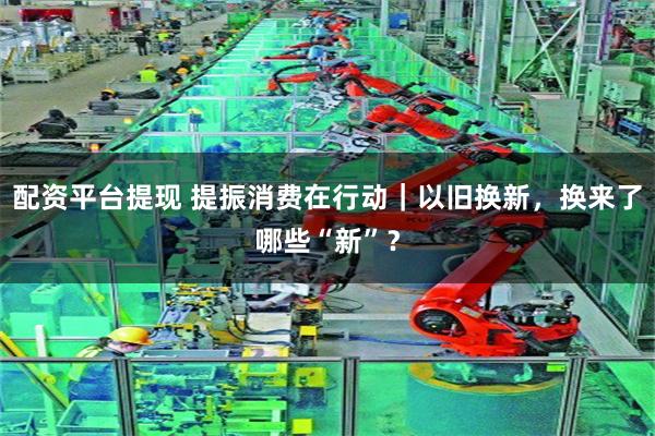 配资平台提现 提振消费在行动｜以旧换新，换来了哪些“新”？