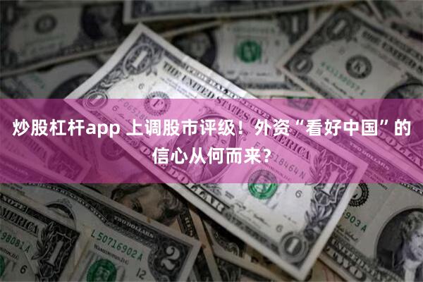 炒股杠杆app 上调股市评级！外资“看好中国”的信心从何而来？