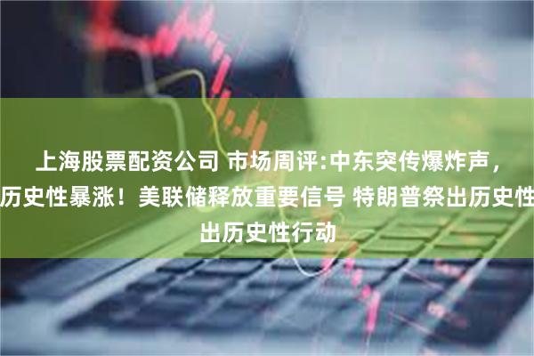 上海股票配资公司 市场周评:中东突传爆炸声，黄金历史性暴涨！美联储释放重要信号 特朗普祭出历史性行动