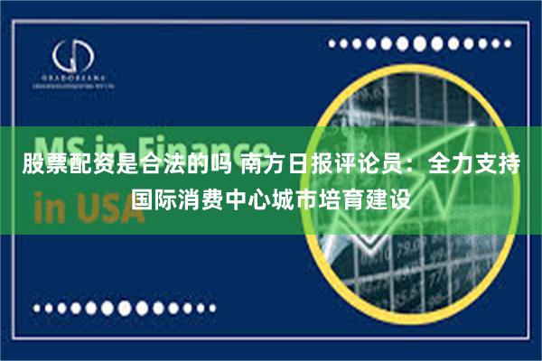 股票配资是合法的吗 南方日报评论员：全力支持国际消费中心城市培育建设