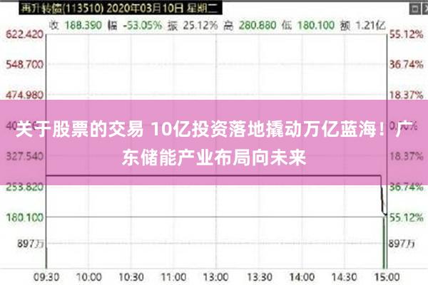 关于股票的交易 10亿投资落地撬动万亿蓝海！广东储能产业布局向未来