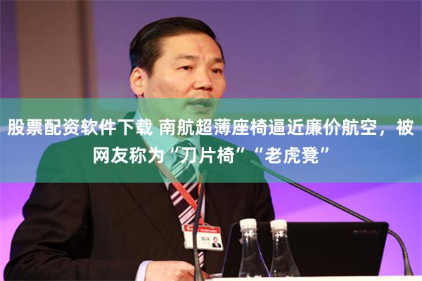股票配资软件下载 南航超薄座椅逼近廉价航空，被网友称为“刀片椅”“老虎凳”