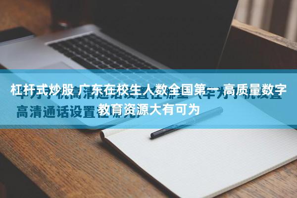杠杆式炒股 广东在校生人数全国第一 高质量数字教育资源大有可为
