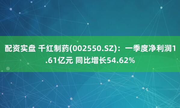 配资实盘 千红制药(002550.SZ)：一季度净利润1.61亿元 同比增长54.62%