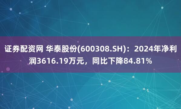 证券配资网 华泰股份(600308.SH)：2024年净利润3616.19万元，同比下降84.81%