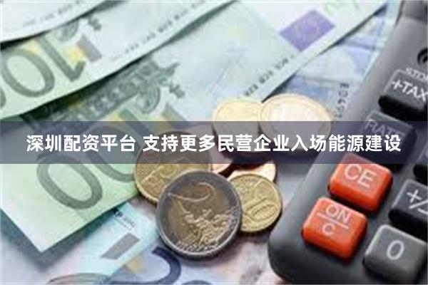深圳配资平台 支持更多民营企业入场能源建设