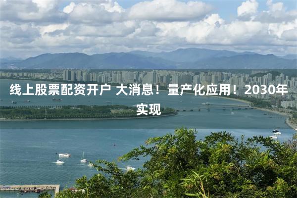 线上股票配资开户 大消息！量产化应用！2030年实现