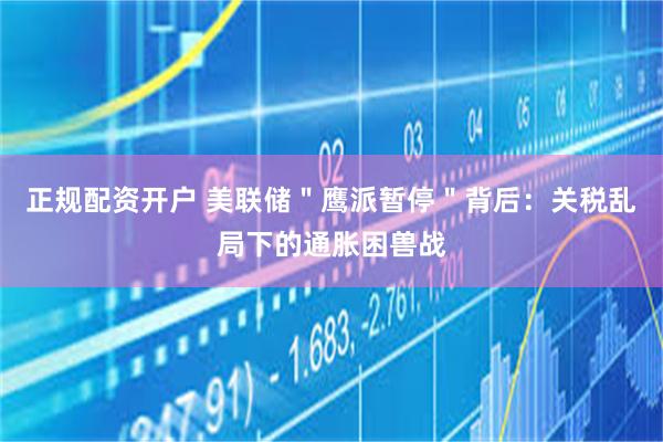 正规配资开户 美联储＂鹰派暂停＂背后：关税乱局下的通胀困兽战
