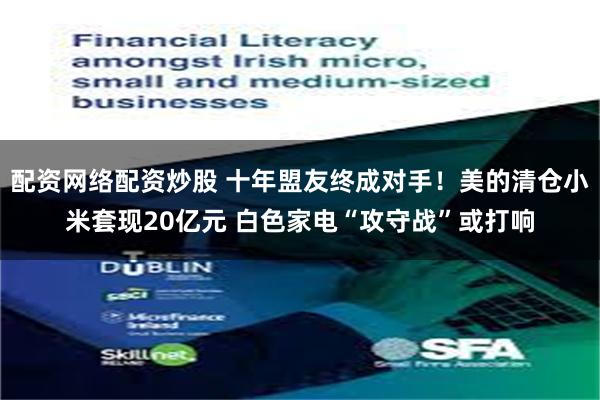 配资网络配资炒股 十年盟友终成对手！美的清仓小米套现20亿元 白色家电“攻守战”或打响