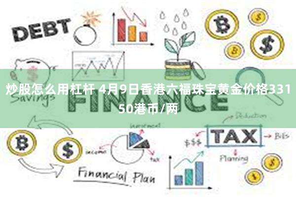 炒股怎么用杠杆 4月9日香港六福珠宝黄金价格33150港币/两