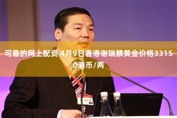可靠的网上配资 4月9日香港谢瑞麟黄金价格33150港币/两