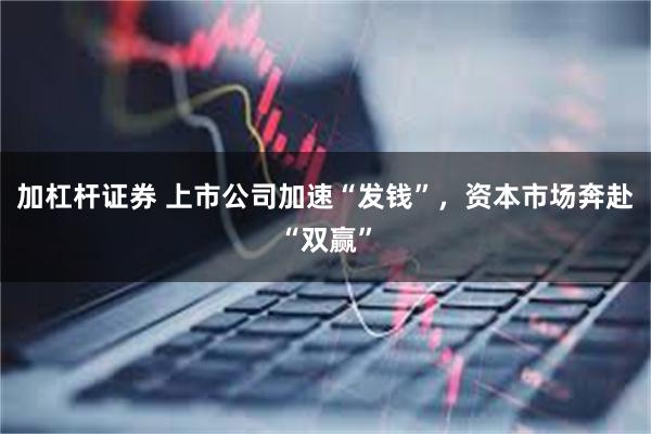 加杠杆证券 上市公司加速“发钱”，资本市场奔赴“双赢”