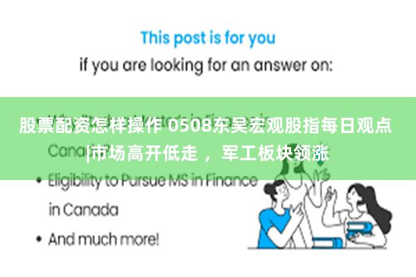 股票配资怎样操作 0508东吴宏观股指每日观点 |市场高开低走 ，军工板块领涨