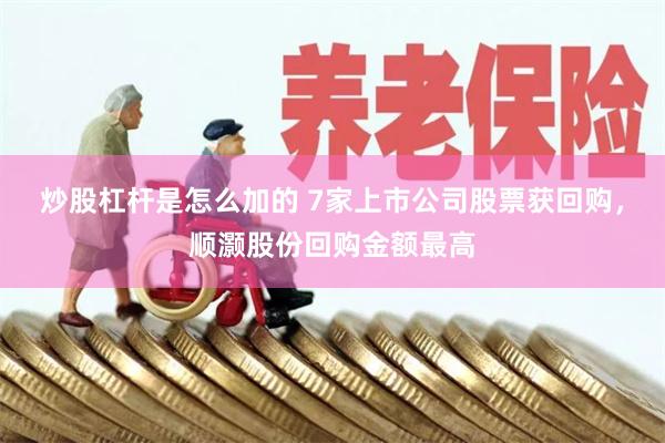 炒股杠杆是怎么加的 7家上市公司股票获回购，顺灏股份回购金额最高