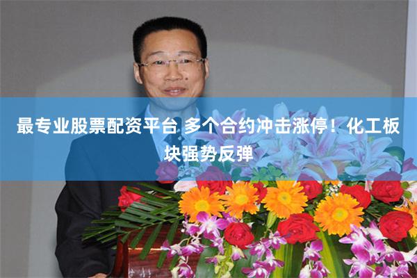最专业股票配资平台 多个合约冲击涨停！化工板块强势反弹