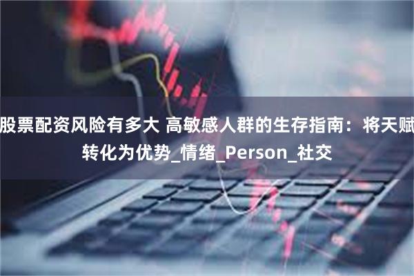 股票配资风险有多大 高敏感人群的生存指南：将天赋转化为优势_情绪_Person_社交
