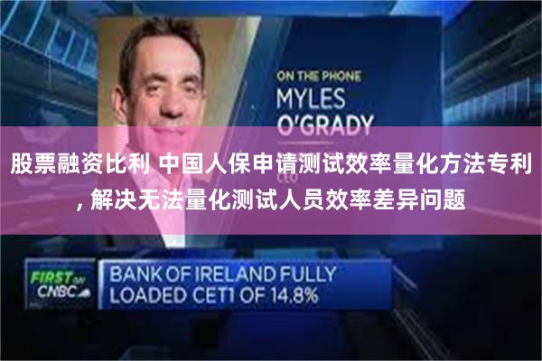 股票融资比利 中国人保申请测试效率量化方法专利, 解决无法量化测试人员效率差异问题