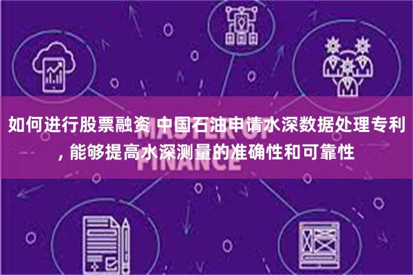 如何进行股票融资 中国石油申请水深数据处理专利, 能够提高水深测量的准确性和可靠性