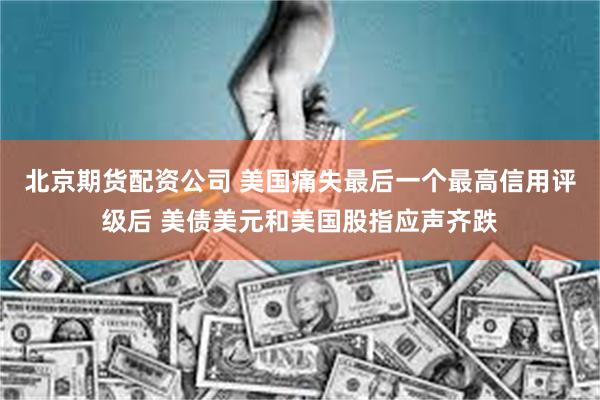 北京期货配资公司 美国痛失最后一个最高信用评级后 美债美元和美国股指应声齐跌