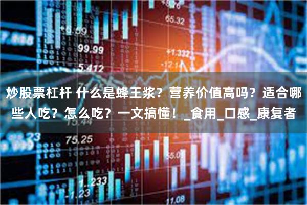 炒股票杠杆 什么是蜂王浆？营养价值高吗？适合哪些人吃？怎么吃？一文搞懂！_食用_口感_康复者