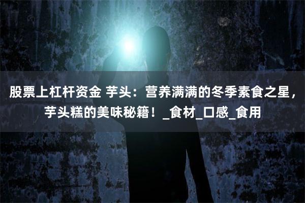 股票上杠杆资金 芋头：营养满满的冬季素食之星，芋头糕的美味秘籍！_食材_口感_食用