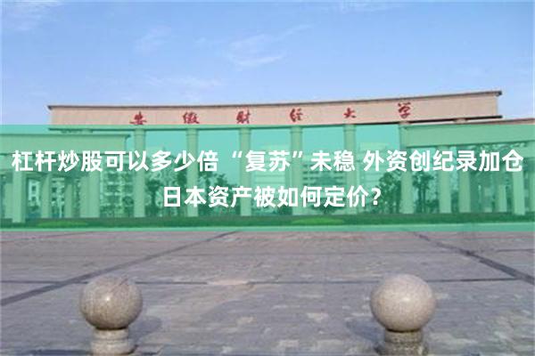杠杆炒股可以多少倍 “复苏”未稳 外资创纪录加仓 日本资产被如何定价？