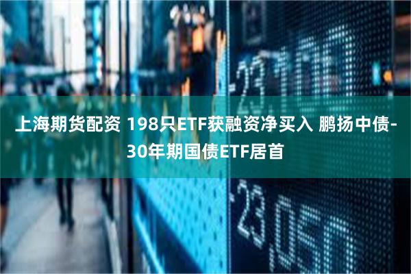 上海期货配资 198只ETF获融资净买入 鹏扬中债-30年期国债ETF居首