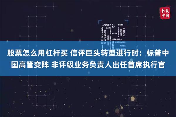 股票怎么用杠杆买 信评巨头转型进行时：标普中国高管变阵 非评级业务负责人出任首席执行官