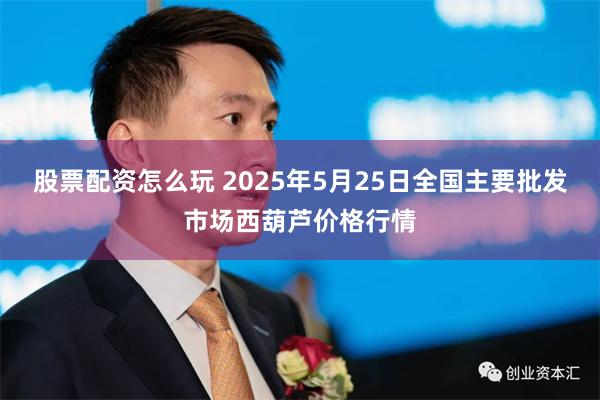 股票配资怎么玩 2025年5月25日全国主要批发市场西葫芦价格行情
