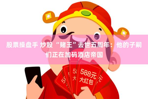 股票操盘手 炒股 “赌王”去世五周年：他的子嗣们正在加码酒店帝国