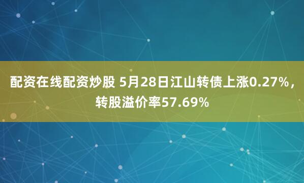 配资在线配资炒股 5月28日江山转债上涨0.27%，转股溢价率57.69%