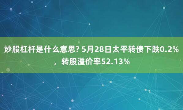 炒股杠杆是什么意思? 5月28日太平转债下跌0.2%，转股溢价率52.13%