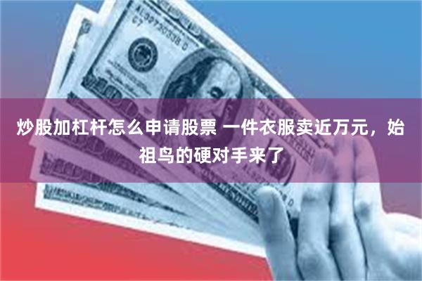 炒股加杠杆怎么申请股票 一件衣服卖近万元，始祖鸟的硬对手来了