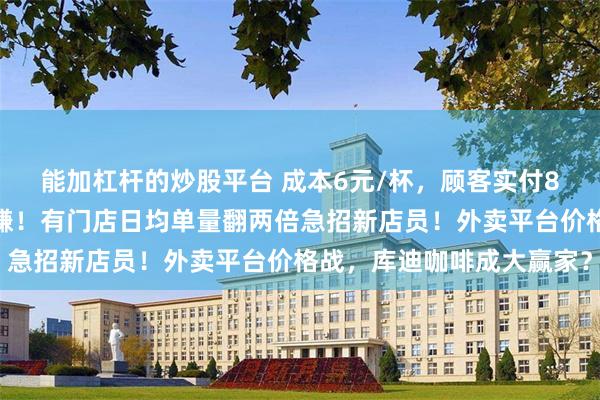 能加杠杆的炒股平台 成本6元/杯，顾客实付8毛钱，加盟商还称有得赚！有门店日均单量翻两倍急招新店员！外卖平台价格战，库迪咖啡成大赢家？