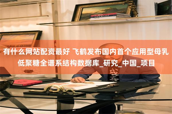 有什么网站配资最好 飞鹤发布国内首个应用型母乳低聚糖全谱系结构数据库_研究_中国_项目