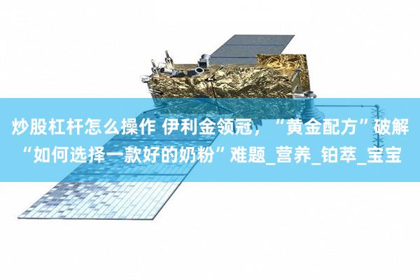 炒股杠杆怎么操作 伊利金领冠，“黄金配方”破解“如何选择一款好的奶粉”难题_营养_铂萃_宝宝