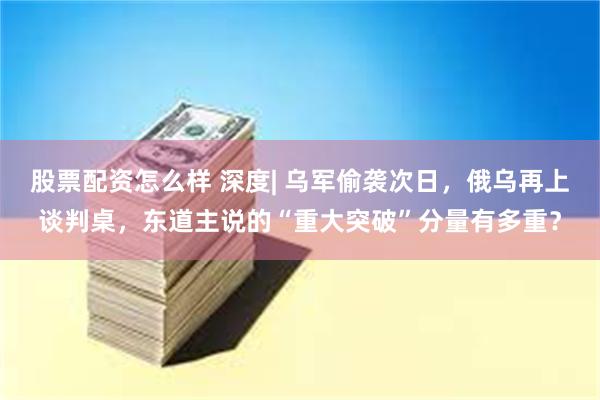 股票配资怎么样 深度| 乌军偷袭次日，俄乌再上谈判桌，东道主说的“重大突破”分量有多重？