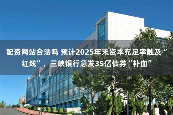 配资网站合法吗 预计2025年末资本充足率触及“红线”，三峡银行急发35亿债券“补血”