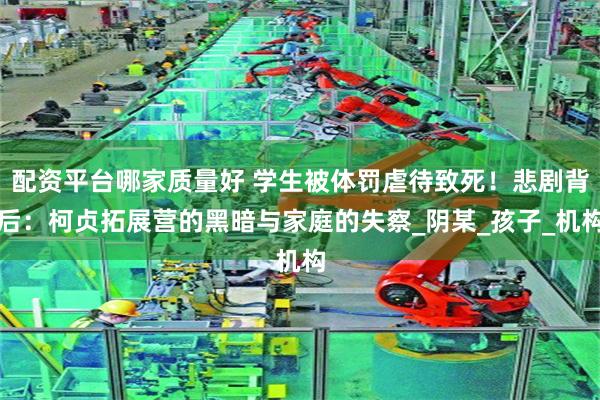 配资平台哪家质量好 学生被体罚虐待致死！悲剧背后：柯贞拓展营的黑暗与家庭的失察_阴某_孩子_机构